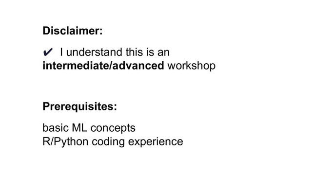 Disclaimer:
✔ I understand this is an
intermediate/advanced workshop
Prerequisites:
basic ML concepts
R/Python coding experience

