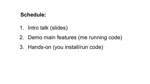 Schedule:
1. Intro talk (slides)
2. Demo main features (me running code)
3. Hands-on (you install/run code)
