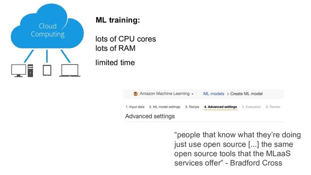 “people that know what they’re doing
just use open source [...] the same
open source tools that the MLaaS
services offer” - Bradford Cross
ML training:
lots of CPU cores
lots of RAM
limited time
