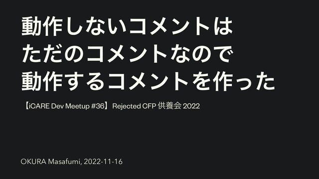ಈ࡞͠ͳ͍ίϝϯτ͸


ͨͩͷίϝϯτͳͷͰ


ಈ࡞͢ΔίϝϯτΛ࡞ͬͨ
ʲiCARE Dev Meetup #36ʳRejected CFP ڙཆձ 2022
OKURA Masafumi, 2022-11-16
