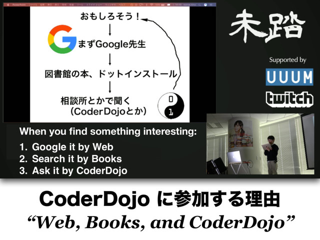 $PEFS%PKPʹࢀՃ͢Δཧ༝ 
“Web, Books, and CoderDojo”
When you ﬁnd something interesting:
1. Google it by Web
2. Search it by Books
3. Ask it by CoderDojo

