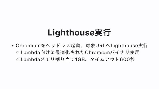 Lighthouse実⾏
Chromiumをヘッドレス起動、対象URLへLighthouse実⾏
Lambda向けに最適化されたChromiumバイナリ使⽤
Lambdaメモリ割り当て1GB、タイムアウト600秒

