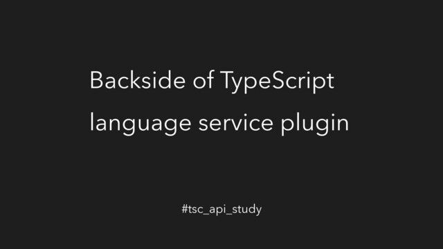 Backside of TypeScript
language service plugin
#tsc_api_study

