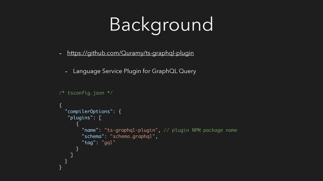 Background
- https://github.com/Quramy/ts-graphql-plugin
- Language Service Plugin for GraphQL Query
/* tsconfig.json */ 
 
{
"compilerOptions": {
"plugins": [
{
"name": "ts-graphql-plugin", // plugin NPM package name
"schema": "schema.graphql",
"tag": "gql"
}
]
}
}
