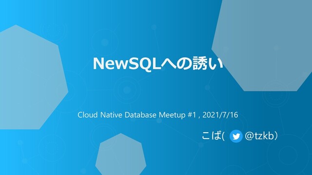 NewSQLへの誘い
Cloud Native Database Meetup #1 , 2021/7/16
こば( @tzkb）
