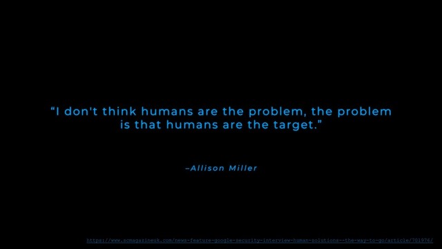 – A l l i s o n M i l l e r
“I don't think humans are the problem, the problem
is that humans are the target.”
https://www.scmagazineuk.com/news-feature-google-security-interview-human-solutions--the-way-to-go/article/701976/
