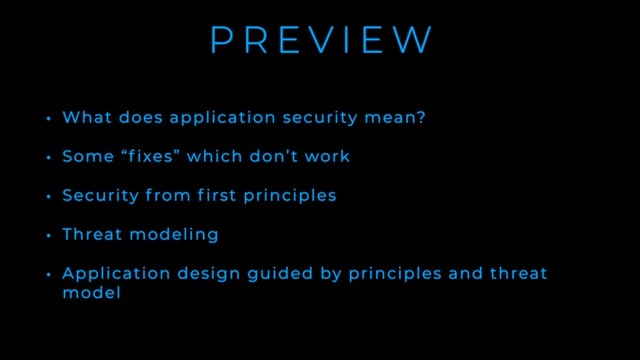 P R E V I E W
• What does application security mean?
• Some “f ixes” which don’t work
• Security f rom f irst principles
• Threat modeling
• Application design guided by principles and threat
model
