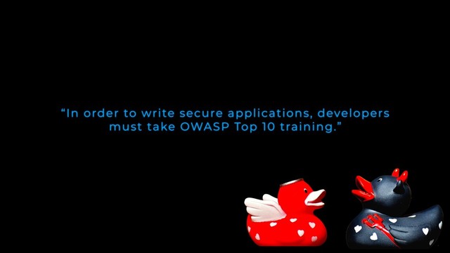 “In order to write secure applications, developers
must take OWASP Top 10 training.”
