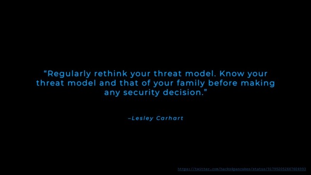 – L e s l e y C a r h a r t
“Regularly rethink your threat model. Know your
threat model and that of your family before making
any security decision.”
https://twitter.com/hacks4pancakes/status/917952052667604993
