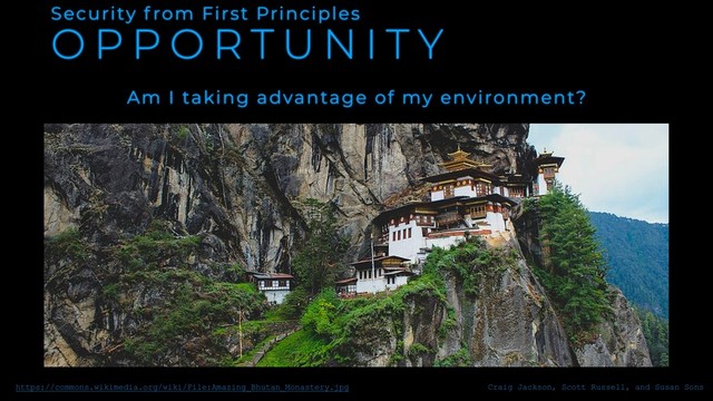 O P P O R T U N I T Y
Security f rom First Principles
Am I taking advantage of my environment?
https://commons.wikimedia.org/wiki/File:Amazing_Bhutan_Monastery.jpg Craig Jackson, Scott Russell, and Susan Sons
