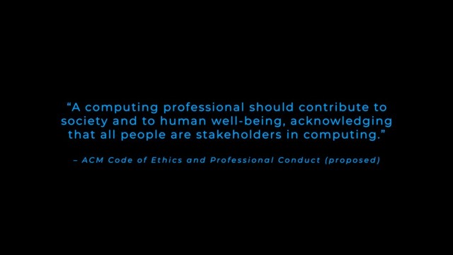 – A C M C o d e o f E t h i c s a n d P r o f e s s i o n a l C o n d u c t ( p r o p o s e d )
“A computing professional should contribute to
society and to human well-being, acknowledging
that all people are stakeholders in computing.”
