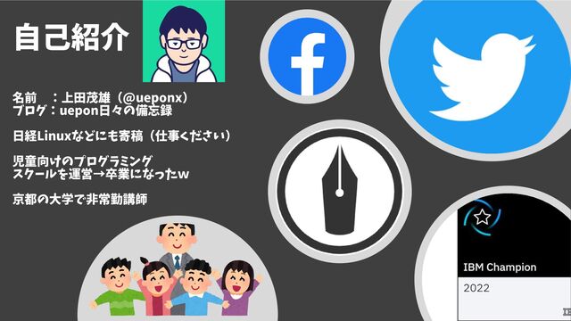 自己紹介
名前 ：上田茂雄（@ueponx）
ブログ：uepon日々の備忘録
日経Linuxなどにも寄稿（仕事ください）
児童向けのプログラミング
スクールを運営→卒業になったｗ
京都の大学で非常勤講師
