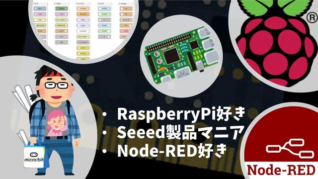 • RaspberryPi好き
• Seeed製品マニア
• Node-RED好き
