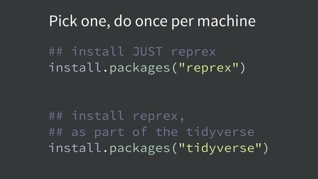 ## install JUST reprex
install.packages("reprex")
## install reprex,
## as part of the tidyverse
install.packages("tidyverse")
Pick one, do once per machine
