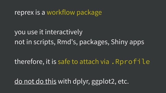 reprex is a workflow package
you use it interactively
not in scripts, Rmd's, packages, Shiny apps
therefore, it is safe to attach via .Rprofile
do not do this with dplyr, ggplot2, etc.
