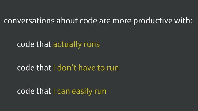 conversations about code are more productive with:
code that actually runs
code that I don’t have to run
code that I can easily run
