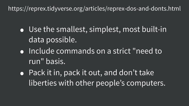 https://reprex.tidyverse.org/articles/reprex-dos-and-donts.html
• Use the smallest, simplest, most built-in
data possible.
• Include commands on a strict "need to
run" basis.
• Pack it in, pack it out, and don’t take
liberties with other people’s computers.
