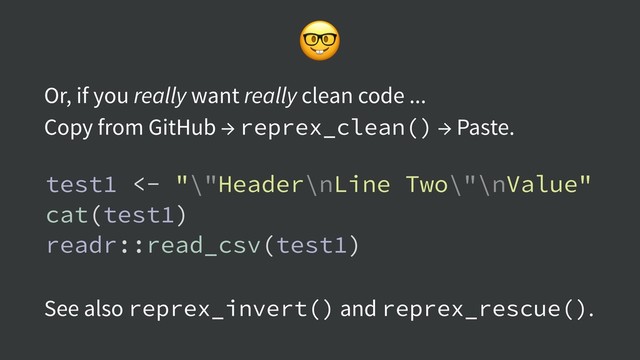 
See also reprex_invert() and reprex_rescue().
test1 <- "\"Header\nLine Two\"\nValue"
cat(test1)
readr::read_csv(test1)
Or, if you really want really clean code ...
Copy from GitHub → reprex_clean() → Paste.
