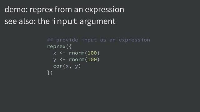 demo: reprex from an expression
see also: the input argument
## provide input as an expression
reprex({
x <- rnorm(100)
y <- rnorm(100)
cor(x, y)
})

