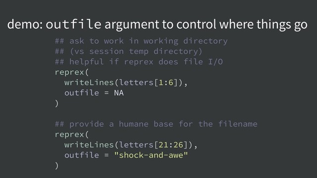 demo: outfile argument to control where things go
## ask to work in working directory
## (vs session temp directory)
## helpful if reprex does file I/O
reprex(
writeLines(letters[1:6]),
outfile = NA
)
## provide a humane base for the filename
reprex(
writeLines(letters[21:26]),
outfile = "shock-and-awe"
)
