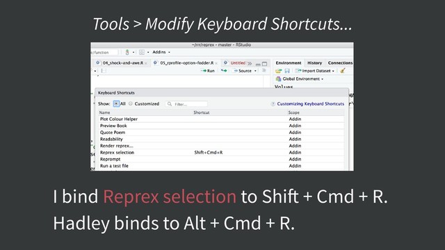 I bind Reprex selection to Shift + Cmd + R.
Hadley binds to Alt + Cmd + R.
Tools > Modify Keyboard Shortcuts...
