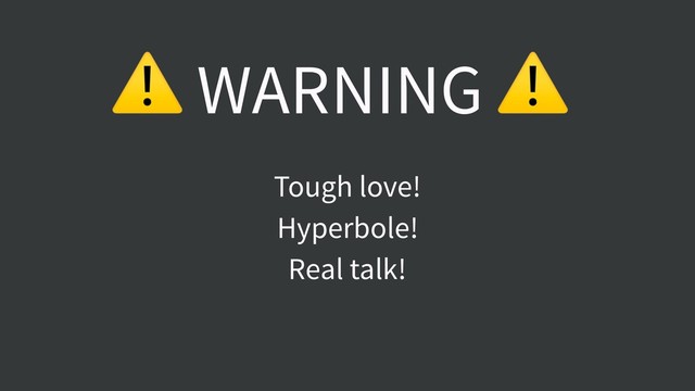 ⚠ WARNING ⚠
Tough love!
Hyperbole!
Real talk!
