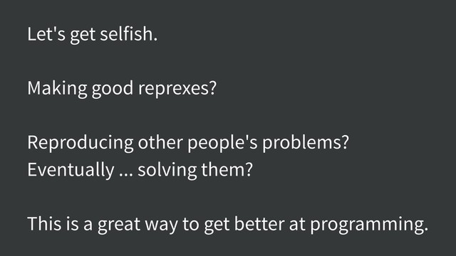 Let's get selfish.
Making good reprexes?
Reproducing other people's problems?
Eventually ... solving them?
This is a great way to get better at programming.
