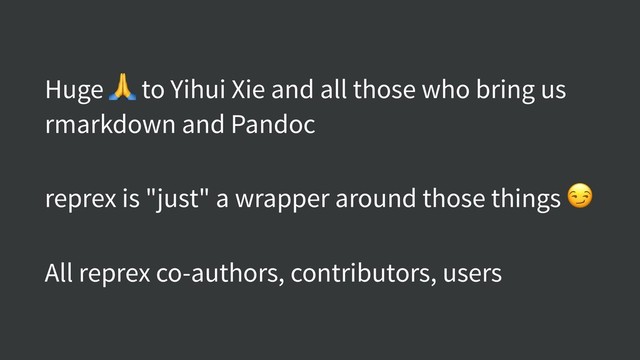 Huge  to Yihui Xie and all those who bring us
rmarkdown and Pandoc
reprex is "just" a wrapper around those things 
All reprex co-authors, contributors, users
