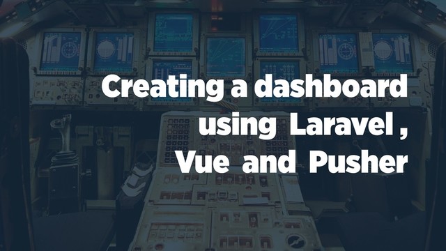 Creating a dashboard
using Laravel ,
Vue and Pusher
