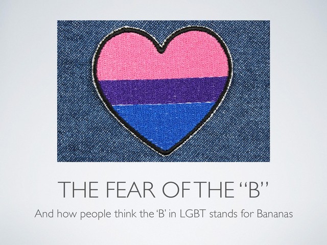 THE FEAR OF THE “B”
And how people think the ‘B’ in LGBT stands for Bananas
