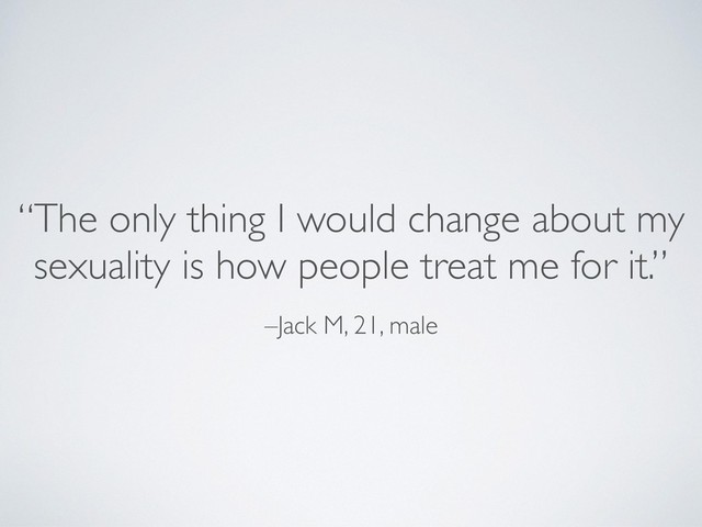 –Jack M, 21, male
“The only thing I would change about my
sexuality is how people treat me for it.”
