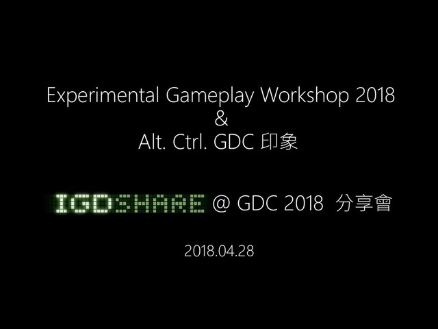 Experimental Gameplay Workshop 2018
&
Alt. Ctrl. GDC 印象
@ GDC 2018 分享會
2018.04.28
