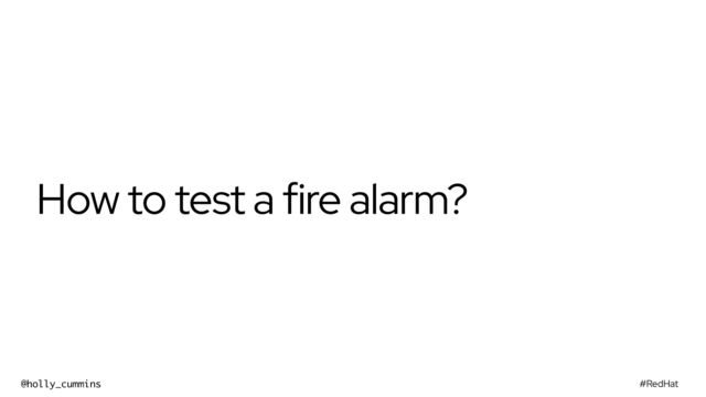#RedHat
@holly_cummins
How to test a fire alarm?
