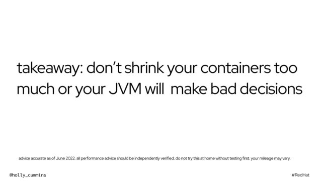 #RedHat
@holly_cummins
takeaway: don’t shrink your containers too
much or your JVM will make bad decisions
advice accurate as of June 2022. all performance advice should be independently verified. do not try this at home without testing first. your mileage may vary.
