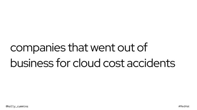 #RedHat
@holly_cummins
companies that went out of
business for cloud cost accidents
