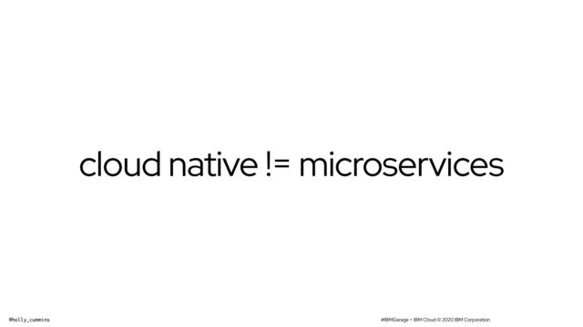 #IBMGarage + IBM Cloud © 2020 IBM Corporation
@holly_cummins
cloud native != microservices
