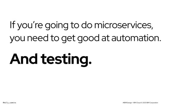 #IBMGarage + IBM Cloud © 2020 IBM Corporation
@holly_cummins
If you’re going to do microservices,
you need to get good at automation.


And testing.
