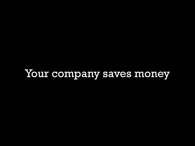 Your company saves money
