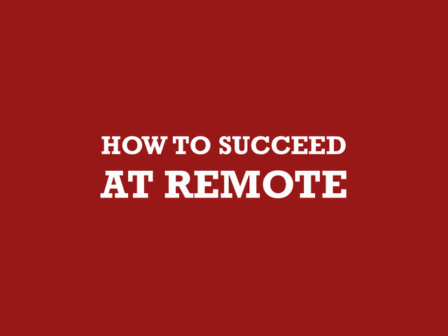 HOW TO SUCCEED
AT REMOTE
