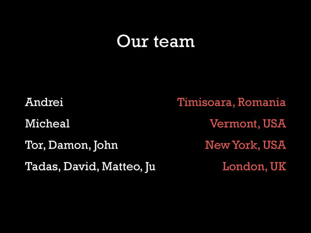 Our team
Andrei
Micheal
Tor, Damon, John
Tadas, David, Matteo, Ju
Timisoara, Romania
Vermont, USA
New York, USA
London, UK
