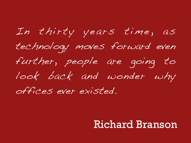In thirty years time, as
technology moves forward even
further, people are going to
look back and wonder why
offices ever existed.
Richard Branson
