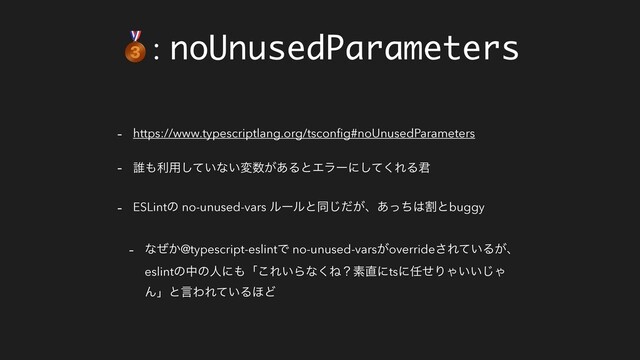 : noUnusedParameters
- https://www.typescriptlang.org/tsconﬁg#noUnusedParameters
- ୭΋ར༻͍ͯ͠ͳ͍ม਺͕͋ΔͱΤϥʔʹͯ͘͠ΕΔ܅
- ESLintͷ no-unused-vars ϧʔϧͱಉ͕ͩ͡ɺ͋ͬͪ͸ׂͱbuggy
- ͳ͔ͥ@typescript-eslintͰ no-unused-vars͕override͞Ε͍ͯΔ͕ɺ
eslintͷதͷਓʹ΋ʮ͜Ε͍Βͳ͘Ͷʁૉ௚ʹtsʹ೚ͤΓΌ͍͍͡Ό
ΜʯͱݴΘΕ͍ͯΔ΄Ͳ
