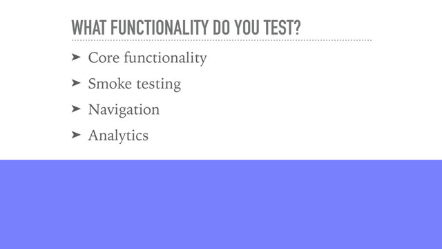 WHAT FUNCTIONALITY DO YOU TEST?
➤ Core functionality
➤ Smoke testing
➤ Navigation
➤ Analytics

