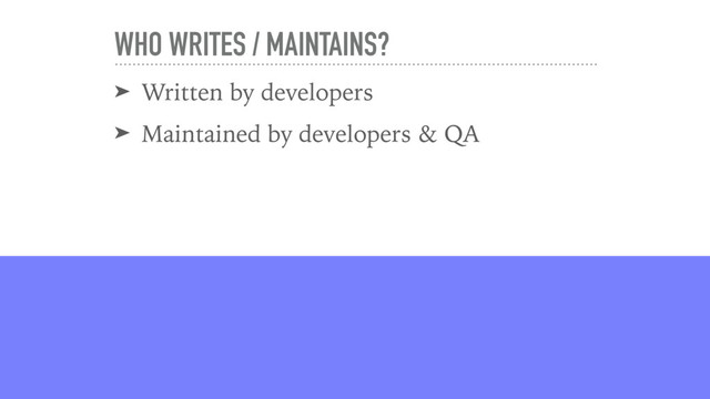 WHO WRITES / MAINTAINS?
➤ Written by developers
➤ Maintained by developers & QA
