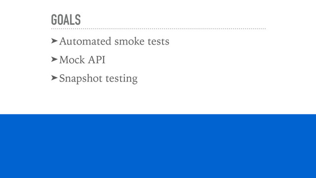 GOALS
➤Automated smoke tests
➤Mock API
➤Snapshot testing
