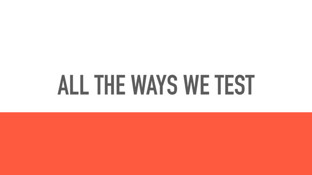 ALL THE WAYS WE TEST
