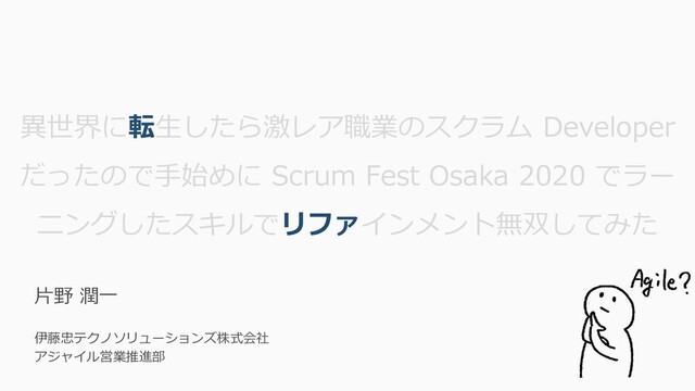 異世界に転生したら激レア職業のスクラム Developer
だったので手始めに Scrum Fest Osaka 2020 でラー
ニングしたスキルでリファインメント無双してみた
片野 潤一
伊藤忠テクノソリューションズ株式会社
アジャイル営業推進部
