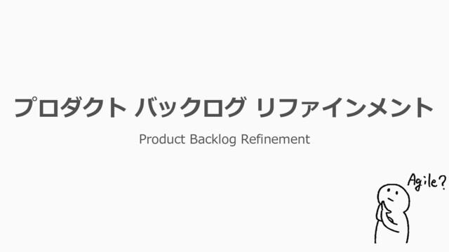 プロダクト バックログ リファインメント
Product Backlog Refinement
