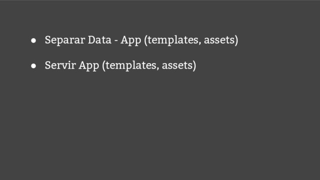 ● Separar Data - App (templates, assets)
● Servir App (templates, assets)
