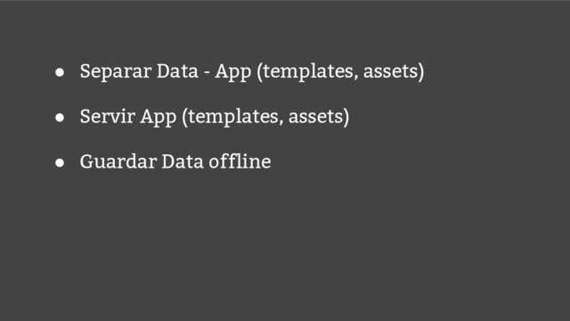 ● Separar Data - App (templates, assets)
● Servir App (templates, assets)
● Guardar Data offline
